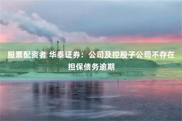 股票配资者 华泰证券：公司及控股子公司不存在担保债务逾期