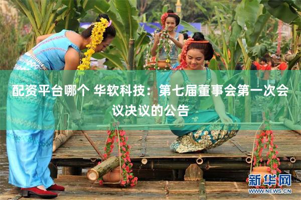配资平台哪个 华软科技：第七届董事会第一次会议决议的公告