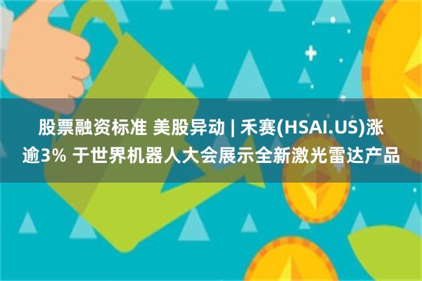 股票融资标准 美股异动 | 禾赛(HSAI.US)涨逾3% 于世界机器人大会展示全新激光雷达产品