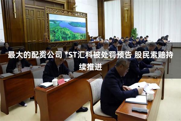 最大的配资公司 *ST汇科被处罚预告 股民索赔持续推进