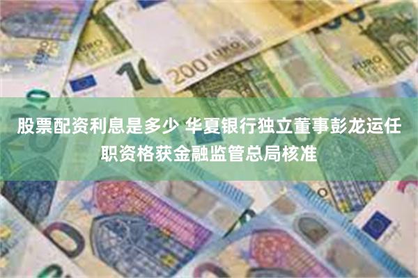 股票配资利息是多少 华夏银行独立董事彭龙运任职资格获金融监管总局核准