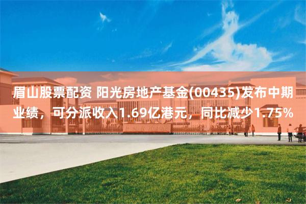 眉山股票配资 阳光房地产基金(00435)发布中期业绩，可分派收入1.69亿港元，同比减少1.75%