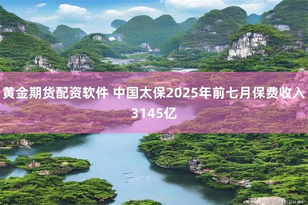黄金期货配资软件 中国太保2025年前七月保费收入3145亿