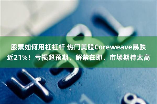 股票如何用杠杠杆 热门美股Coreweave暴跌近21%！亏损超预期、解禁在即、市场期待太高