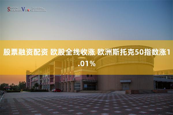 股票融资配资 欧股全线收涨 欧洲斯托克50指数涨1.01%