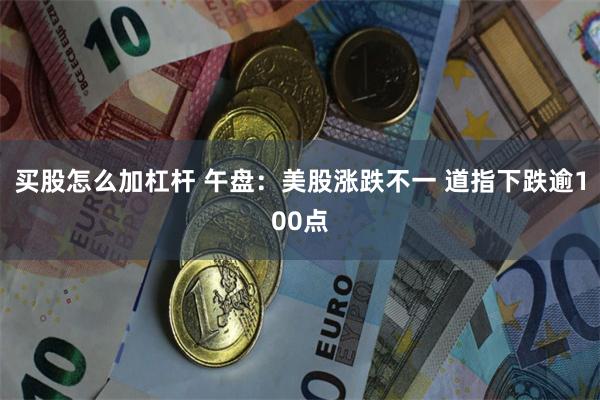 买股怎么加杠杆 午盘：美股涨跌不一 道指下跌逾100点