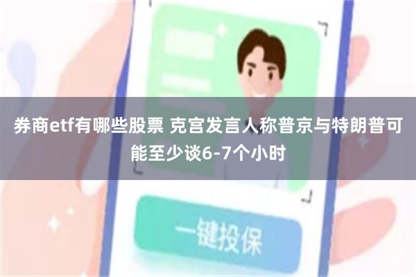 券商etf有哪些股票 克宫发言人称普京与特朗普可能至少谈6-7个小时