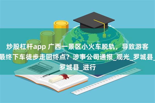 炒股杠杆app 广西一景区小火车脱轨，导致游客被困最终下车徒步走回终点？涉事公司通报_观光_罗城县_进行