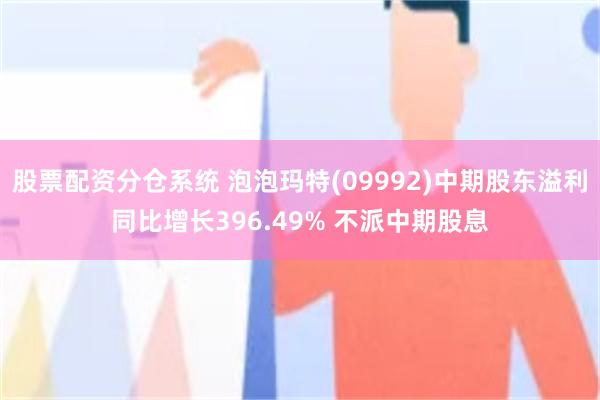 股票配资分仓系统 泡泡玛特(09992)中期股东溢利同比增长396.49% 不派中期股息