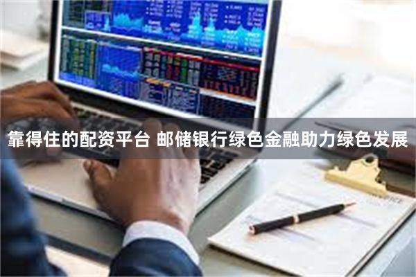 靠得住的配资平台 邮储银行绿色金融助力绿色发展