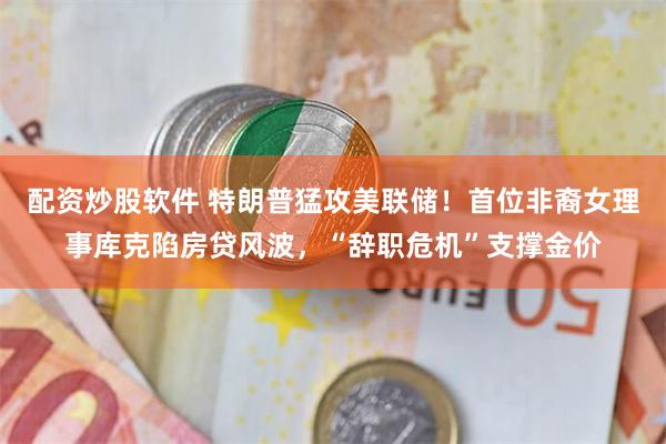 配资炒股软件 特朗普猛攻美联储！首位非裔女理事库克陷房贷风波，“辞职危机”支撑金价