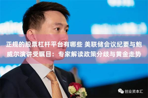 正规的股票杠杆平台有哪些 美联储会议纪要与鲍威尔演讲受瞩目：专家解读政策分歧与黄金走势