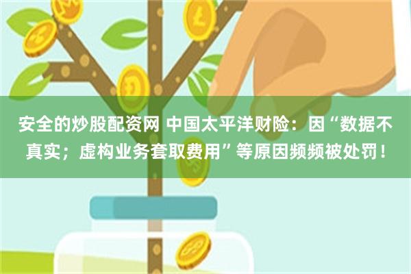安全的炒股配资网 中国太平洋财险：因“数据不真实；虚构业务套取费用”等原因频频被处罚！