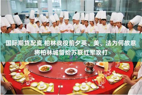 国际期货配资 柏林战役前夕英、美、法为何故意将柏林城留给苏联红军攻打