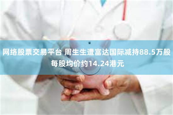 网络股票交易平台 周生生遭富达国际减持88.5万股 每股均价约14.24港元