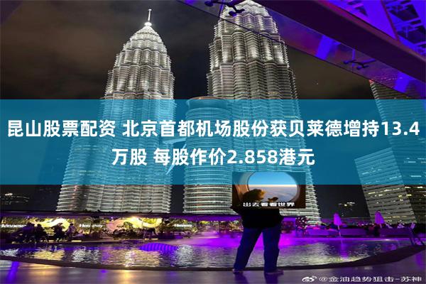 昆山股票配资 北京首都机场股份获贝莱德增持13.4万股 每股作价2.858港元