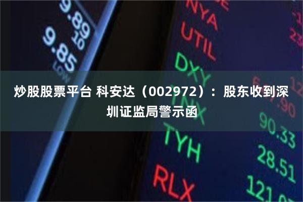 炒股股票平台 科安达(002972):股东收到深圳证监局警示函