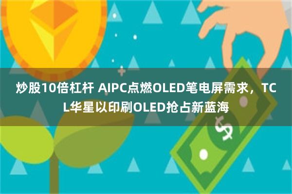 炒股10倍杠杆 AIPC点燃OLED笔电屏需求,TCL华星以印刷OLED抢占新蓝海