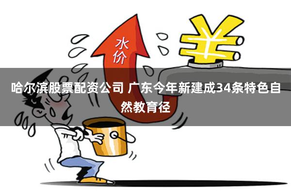 哈尔滨股票配资公司 广东今年新建成34条特色自然教育径
