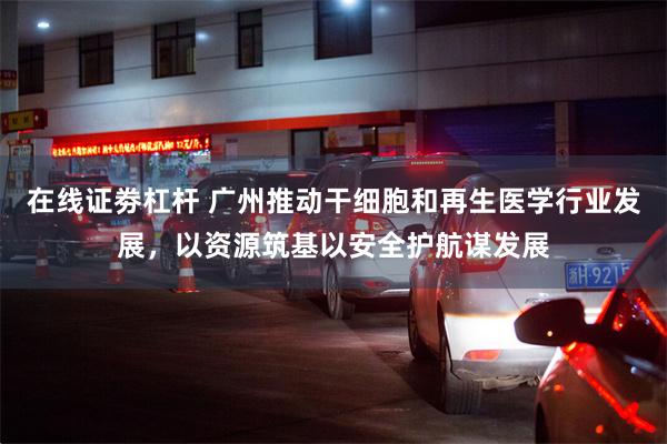 在线证劵杠杆 广州推动干细胞和再生医学行业发展,以资源筑基以安全护航谋发展