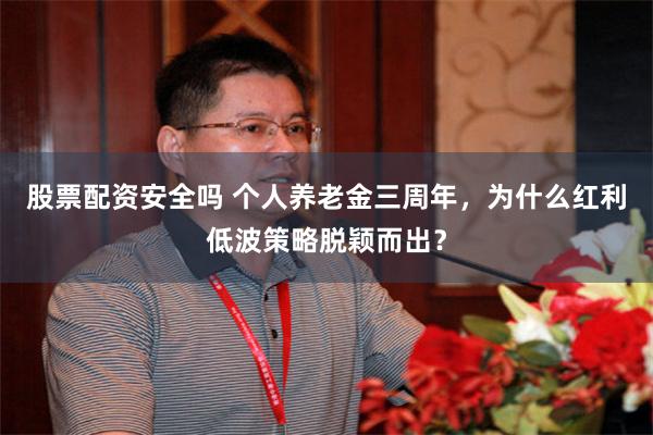 股票配资安全吗 个人养老金三周年,为什么红利低波策略脱颖而出?