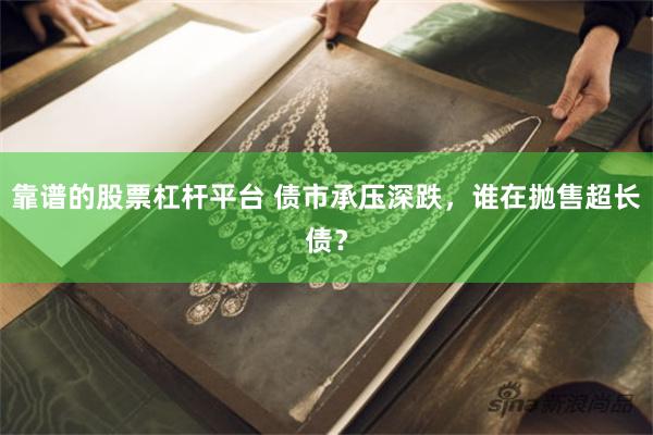 靠谱的股票杠杆平台 债市承压深跌,谁在抛售超长债?