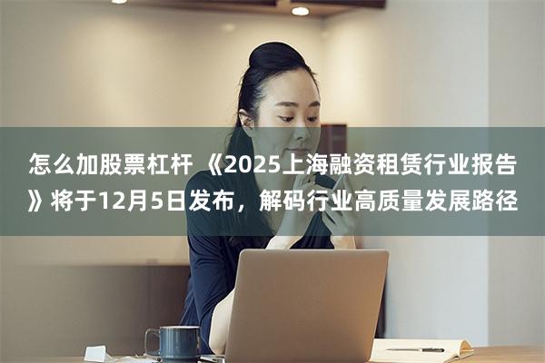 怎么加股票杠杆 《2025上海融资租赁行业报告》将于12月5日发布，解码行业高质量发展路径