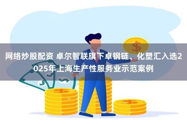网络炒股配资 卓尔智联旗下卓钢链、化塑汇入选2025年上海生产性服务业示范案例
