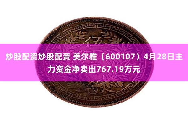 炒股配资炒股配资 美尔雅（600107）4月28日主力资金净卖出767.19万元